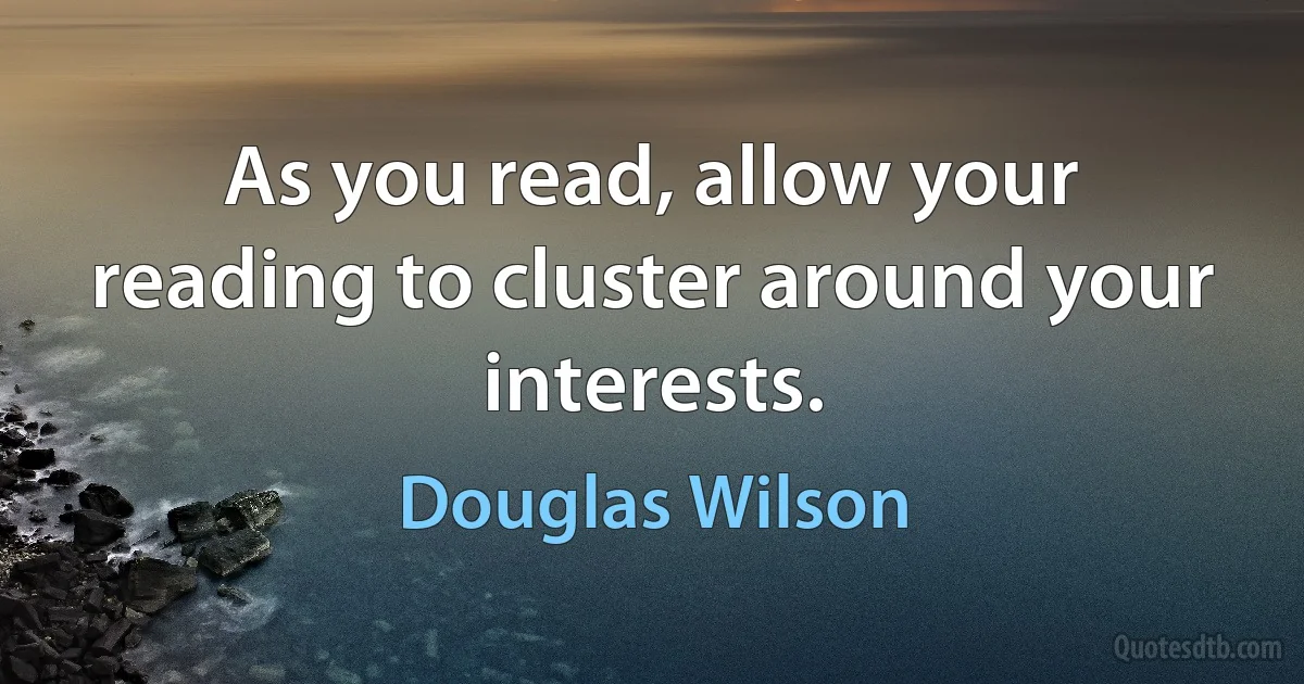 As you read, allow your reading to cluster around your interests. (Douglas Wilson)