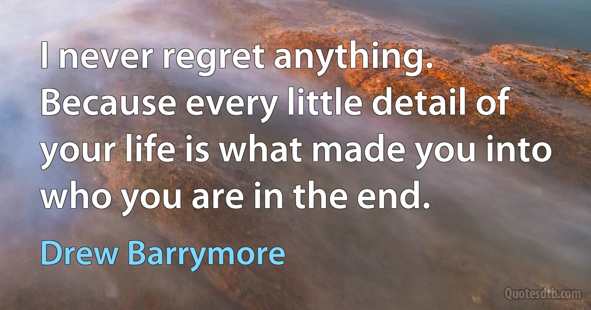 I never regret anything. Because every little detail of your life is what made you into who you are in the end. (Drew Barrymore)