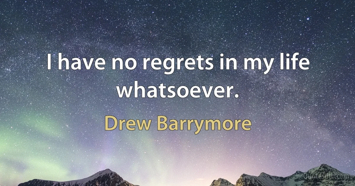 I have no regrets in my life whatsoever. (Drew Barrymore)