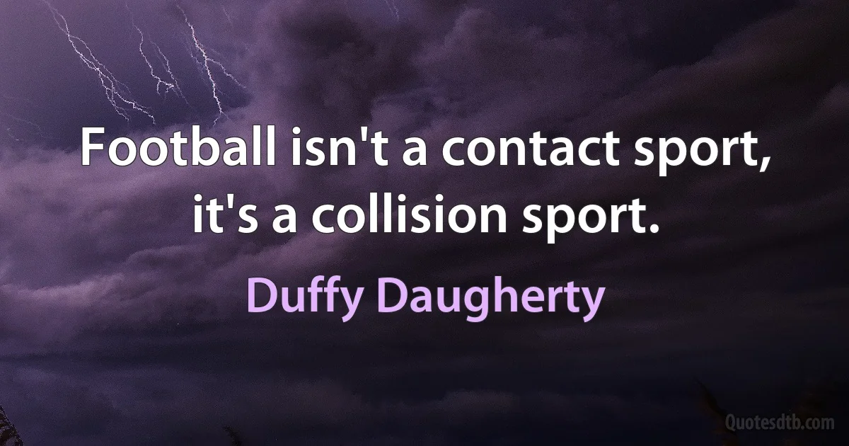 Football isn't a contact sport, it's a collision sport. (Duffy Daugherty)