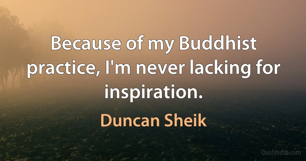 Because of my Buddhist practice, I'm never lacking for inspiration. (Duncan Sheik)