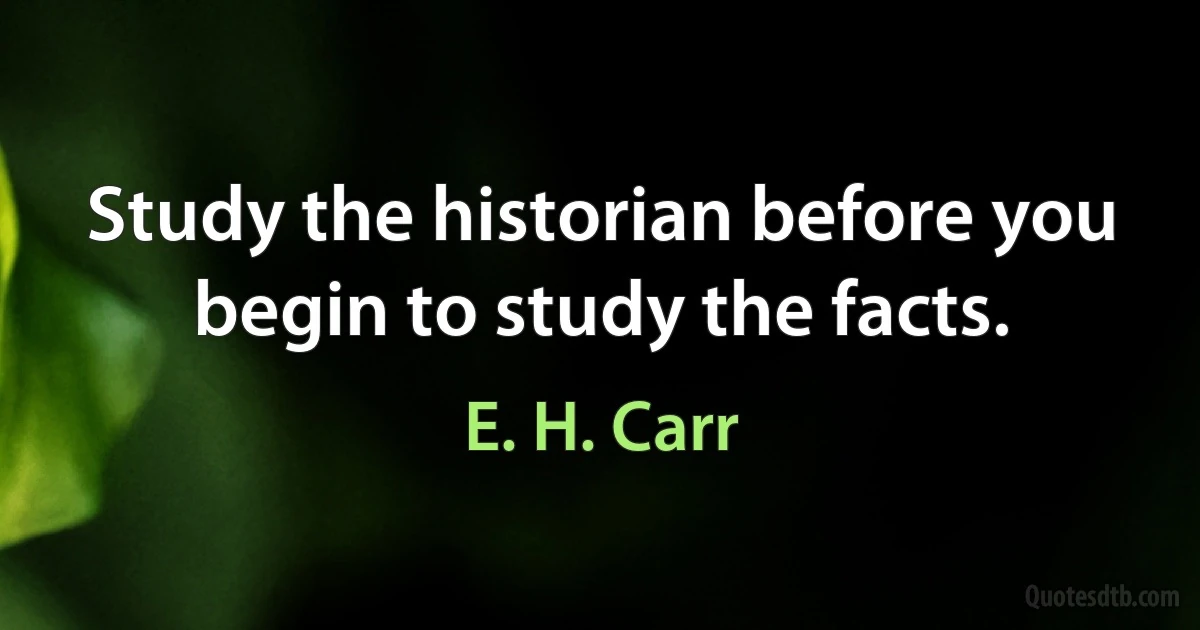 Study the historian before you begin to study the facts. (E. H. Carr)