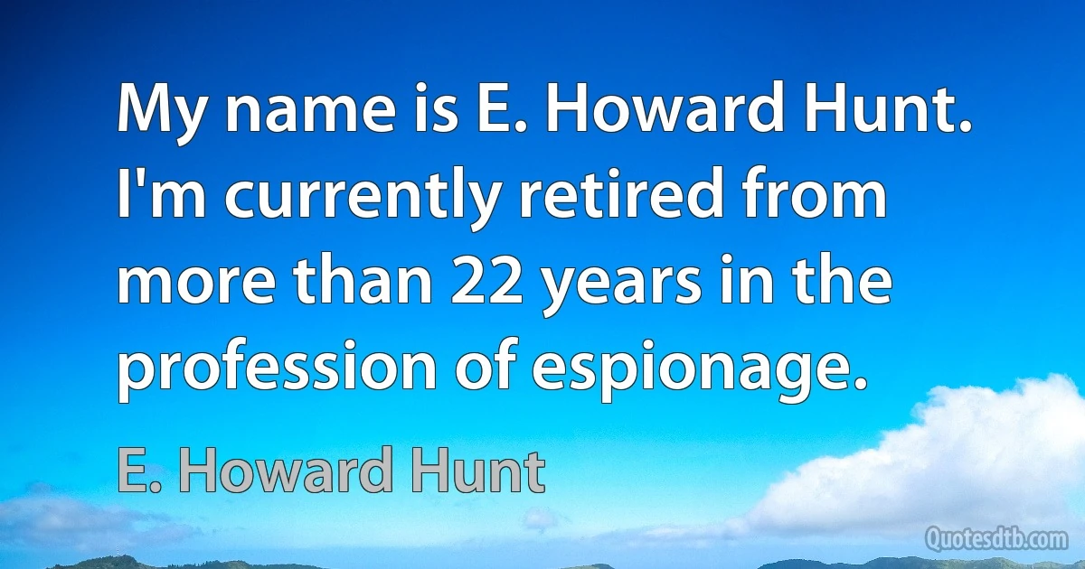 My name is E. Howard Hunt. I'm currently retired from more than 22 years in the profession of espionage. (E. Howard Hunt)