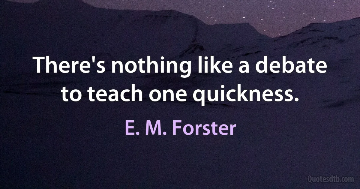 There's nothing like a debate to teach one quickness. (E. M. Forster)