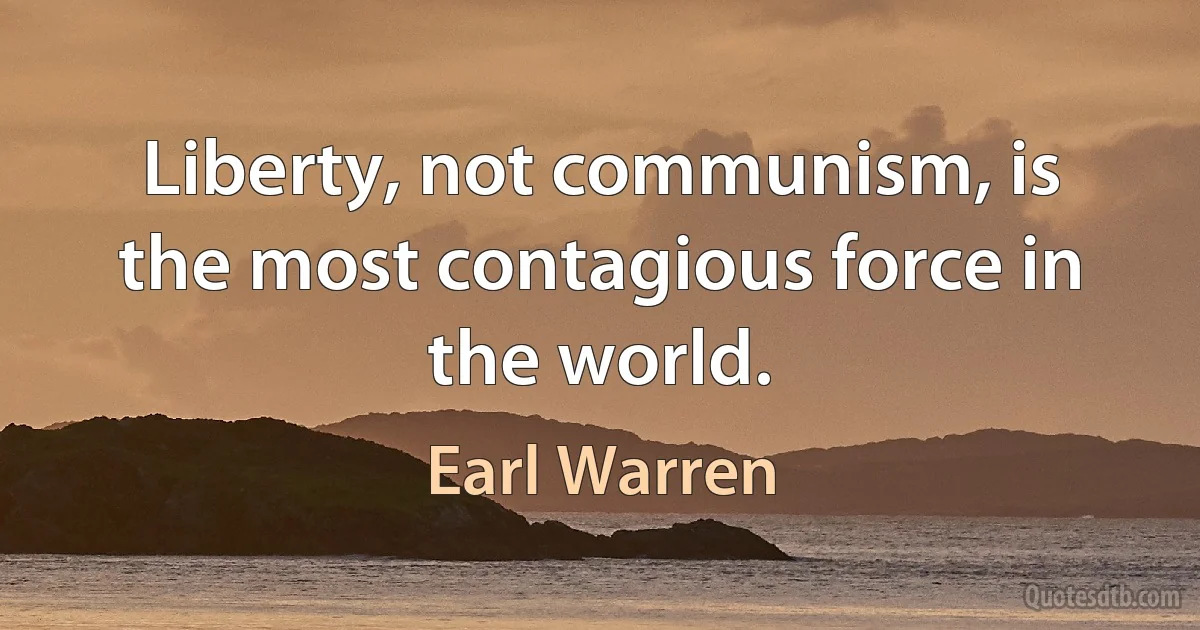 Liberty, not communism, is the most contagious force in the world. (Earl Warren)