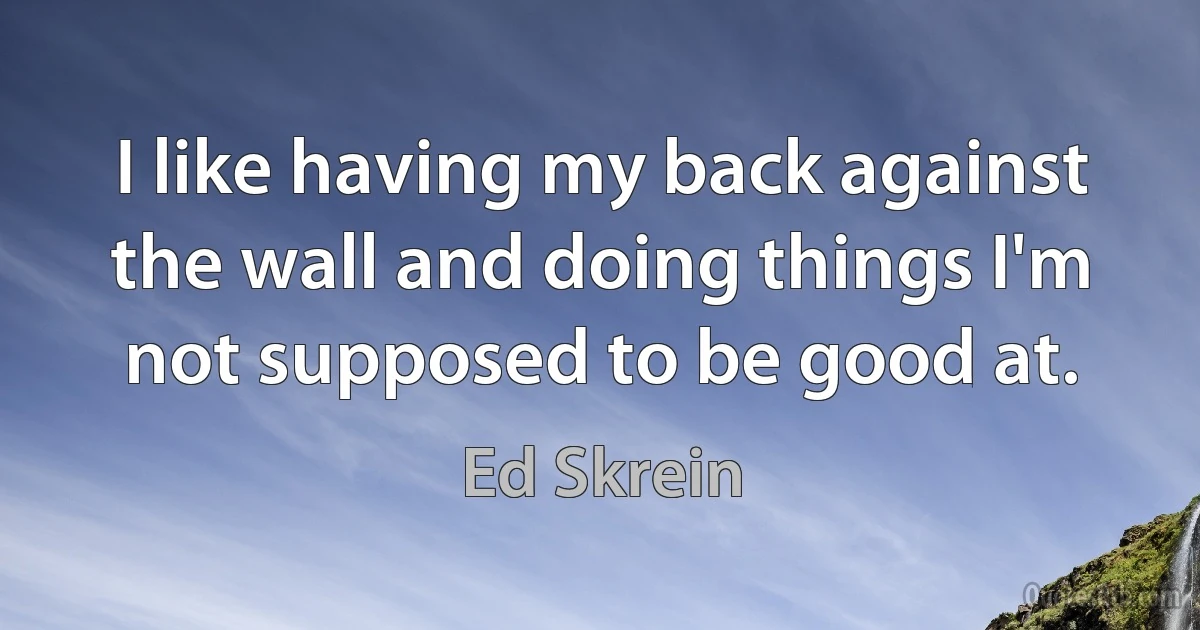 I like having my back against the wall and doing things I'm not supposed to be good at. (Ed Skrein)