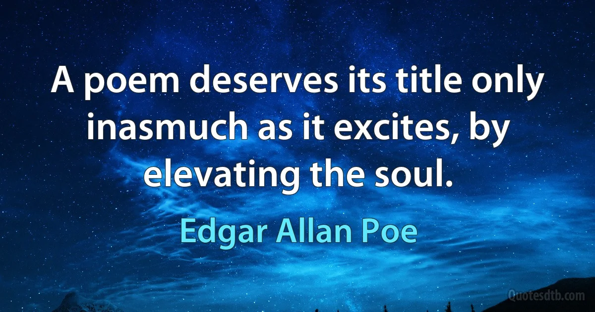 A poem deserves its title only inasmuch as it excites, by elevating the soul. (Edgar Allan Poe)