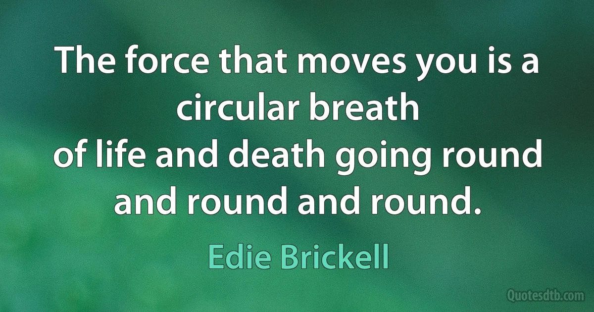 The force that moves you is a circular breath
of life and death going round and round and round. (Edie Brickell)