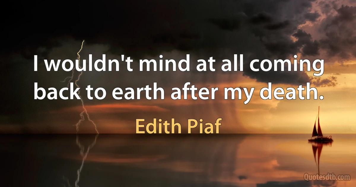 I wouldn't mind at all coming back to earth after my death. (Edith Piaf)