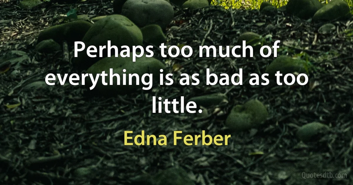 Perhaps too much of everything is as bad as too little. (Edna Ferber)