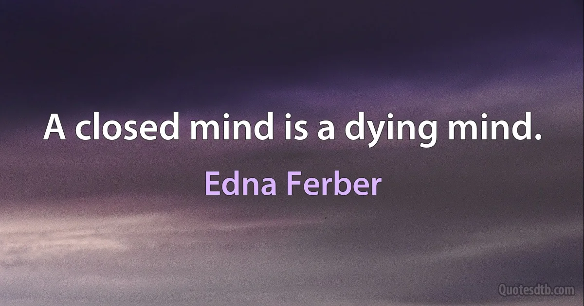 A closed mind is a dying mind. (Edna Ferber)