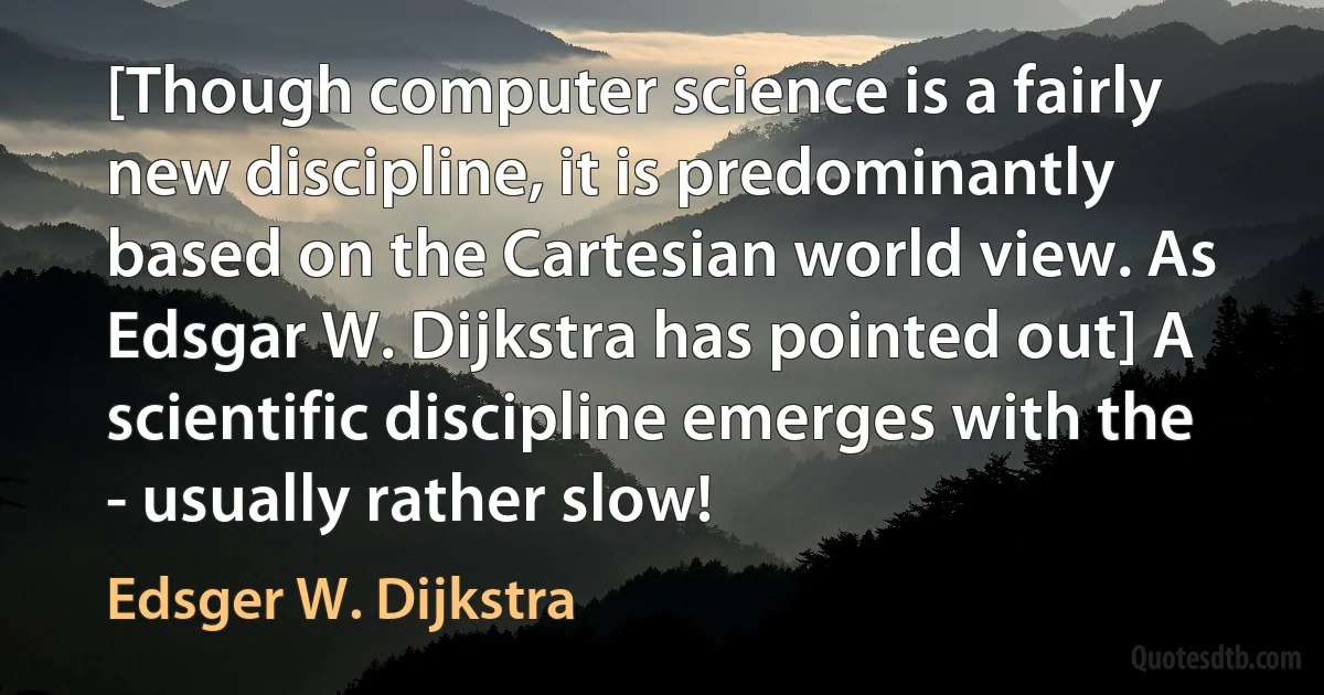 [Though computer science is a fairly new discipline, it is predominantly based on the Cartesian world view. As Edsgar W. Dijkstra has pointed out] A scientific discipline emerges with the - usually rather slow! (Edsger W. Dijkstra)