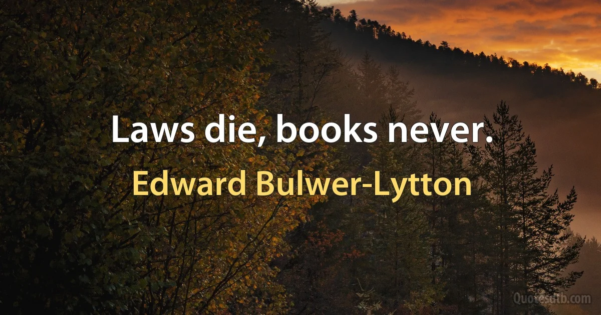 Laws die, books never. (Edward Bulwer-Lytton)