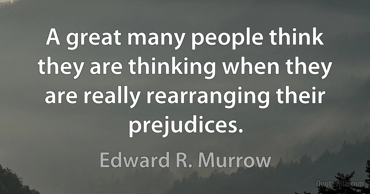 A great many people think they are thinking when they are really rearranging their prejudices. (Edward R. Murrow)