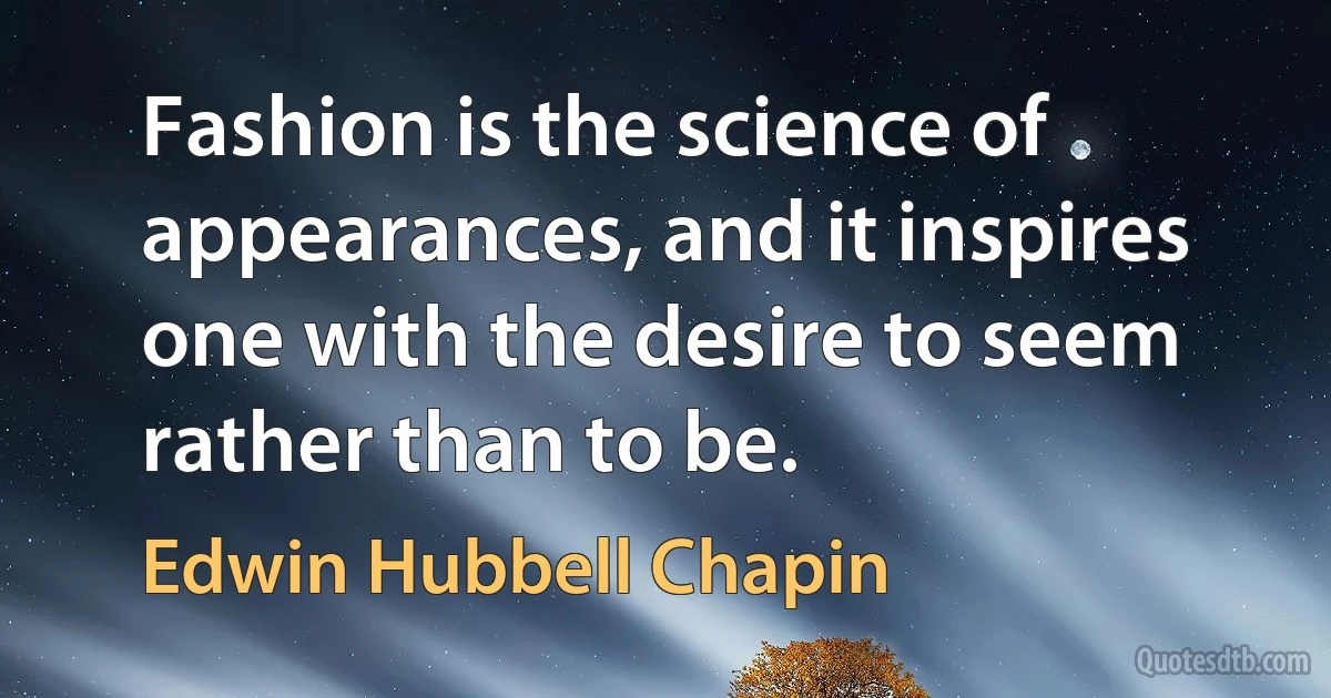 Fashion is the science of appearances, and it inspires one with the desire to seem rather than to be. (Edwin Hubbell Chapin)