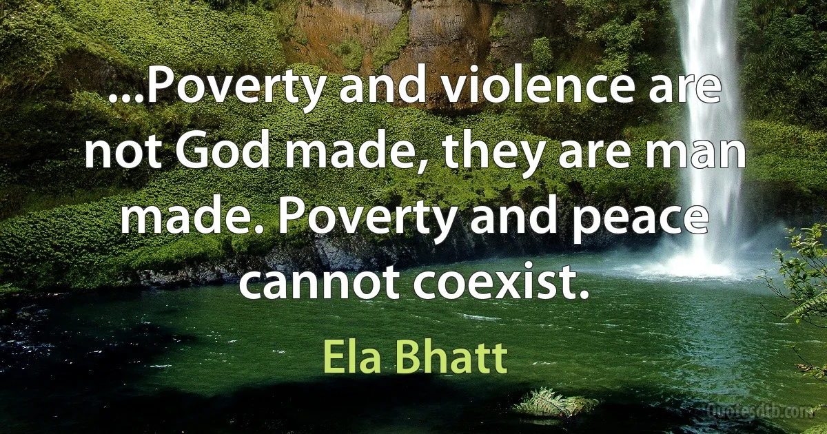 ...Poverty and violence are not God made, they are man made. Poverty and peace cannot coexist. (Ela Bhatt)