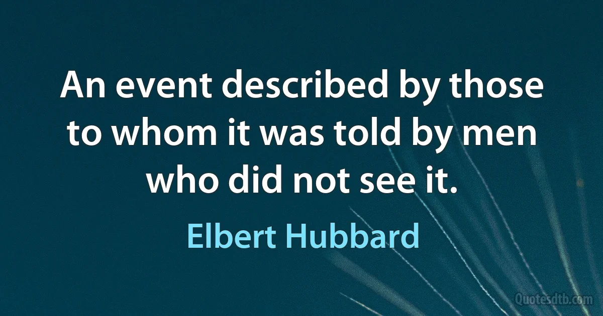 An event described by those to whom it was told by men who did not see it. (Elbert Hubbard)