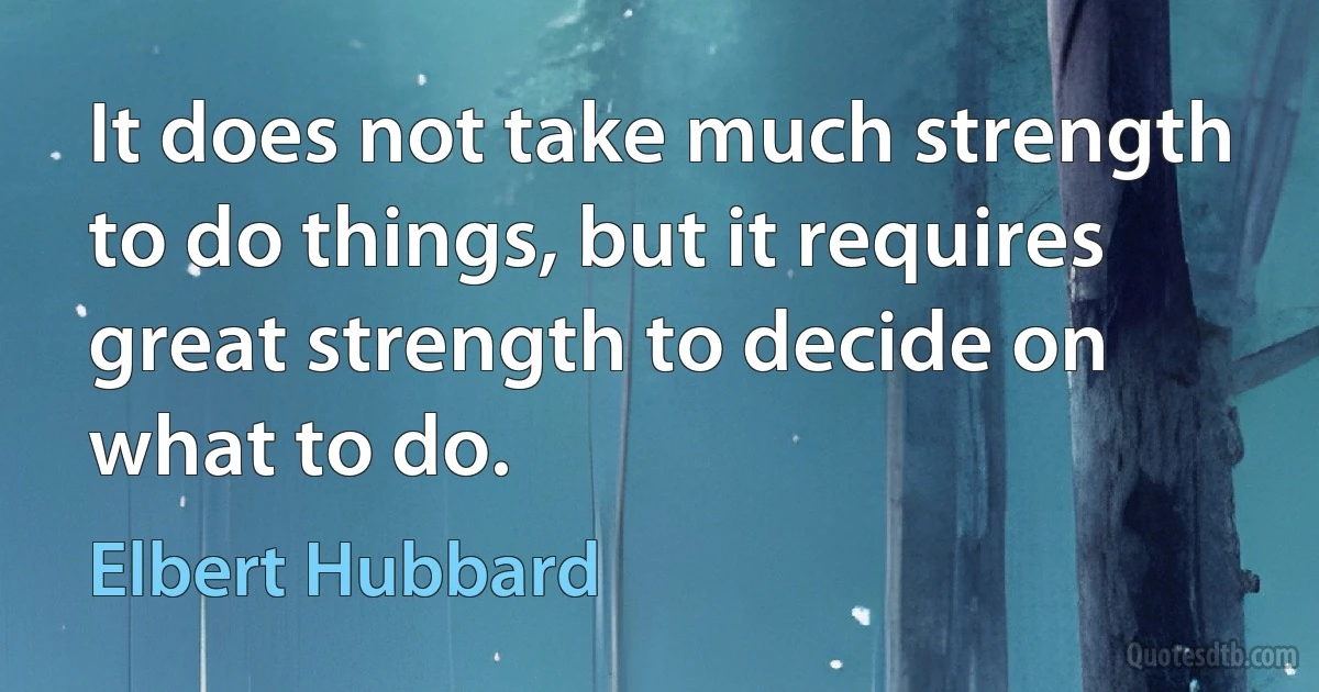 It does not take much strength to do things, but it requires great strength to decide on what to do. (Elbert Hubbard)