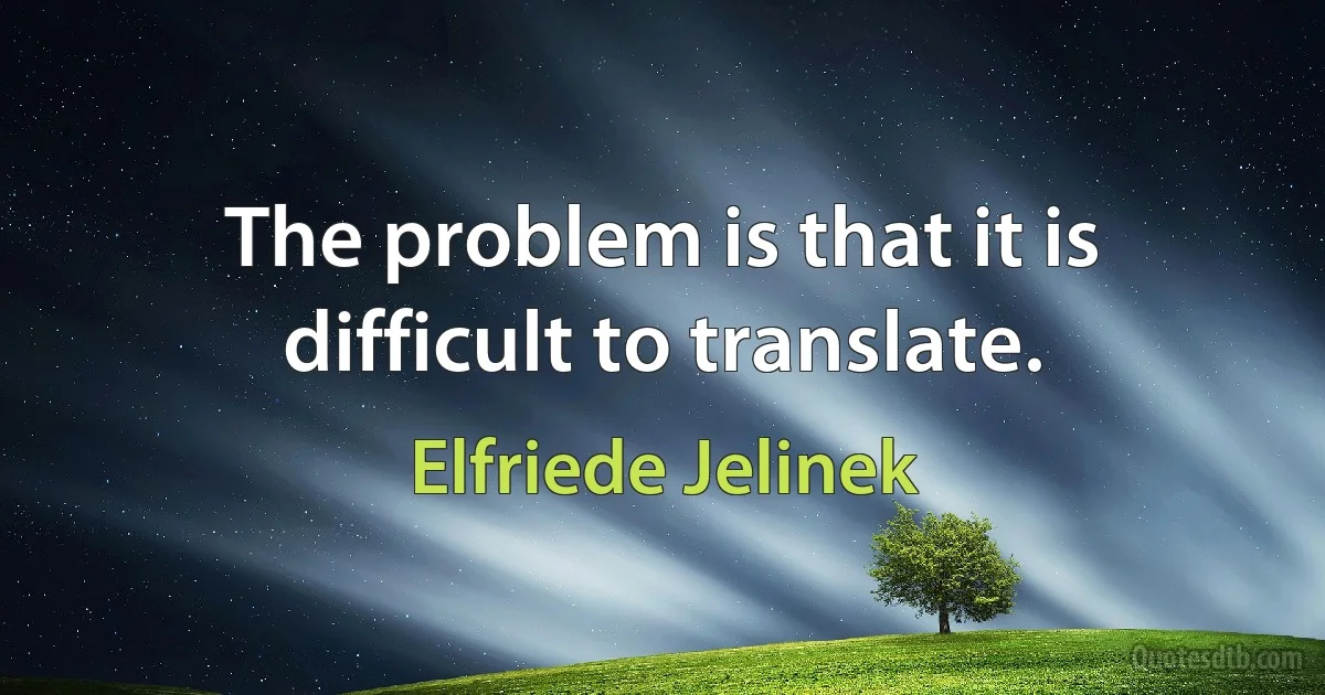 The problem is that it is difficult to translate. (Elfriede Jelinek)