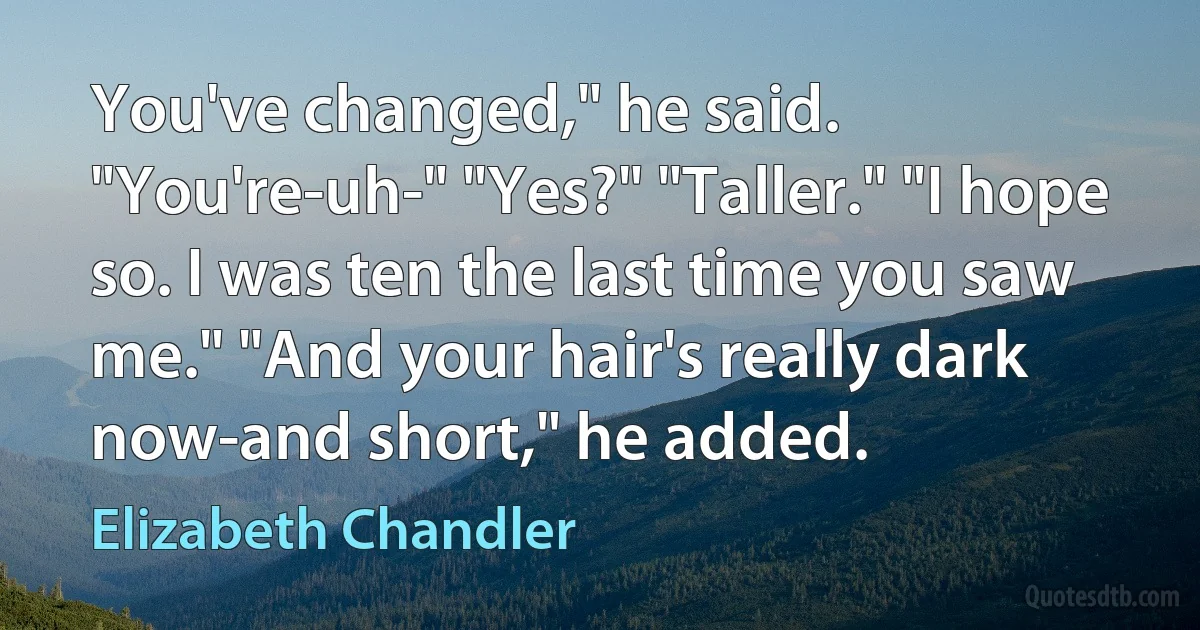 You've changed," he said. "You're-uh-" "Yes?" "Taller." "I hope so. I was ten the last time you saw me." "And your hair's really dark now-and short," he added. (Elizabeth Chandler)