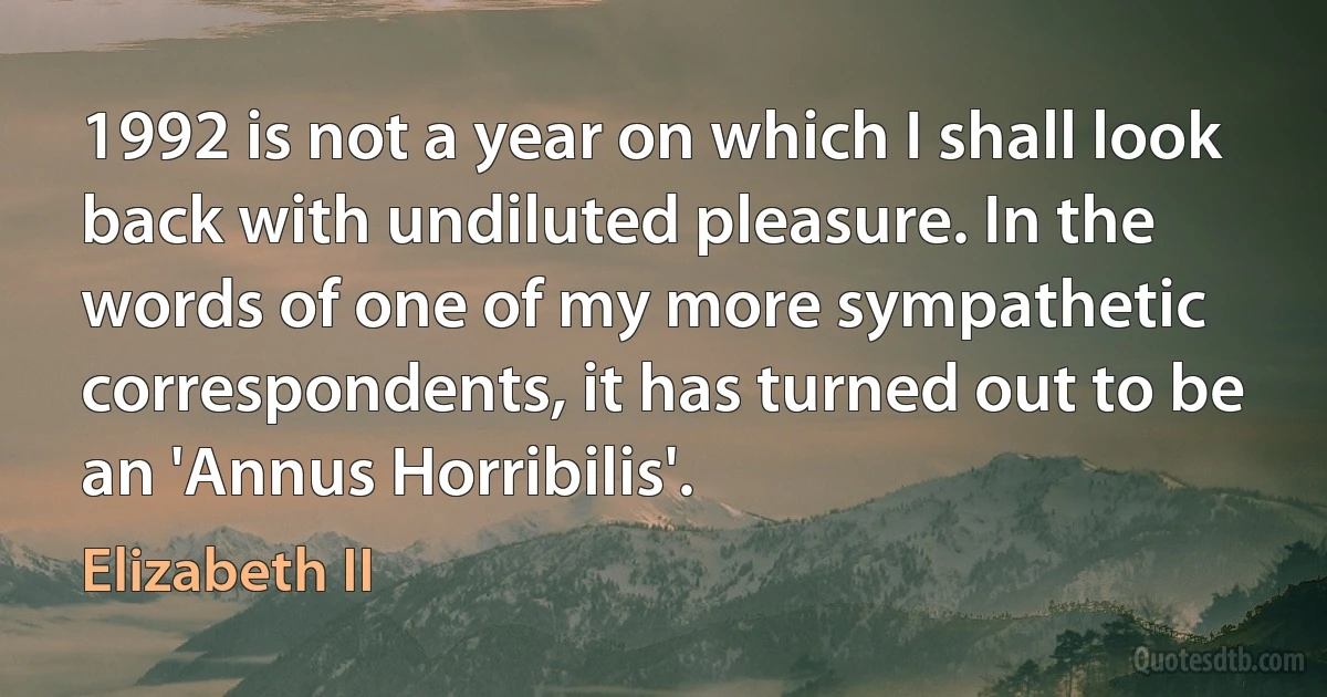 1992 is not a year on which I shall look back with undiluted pleasure. In the words of one of my more sympathetic correspondents, it has turned out to be an 'Annus Horribilis'. (Elizabeth II)