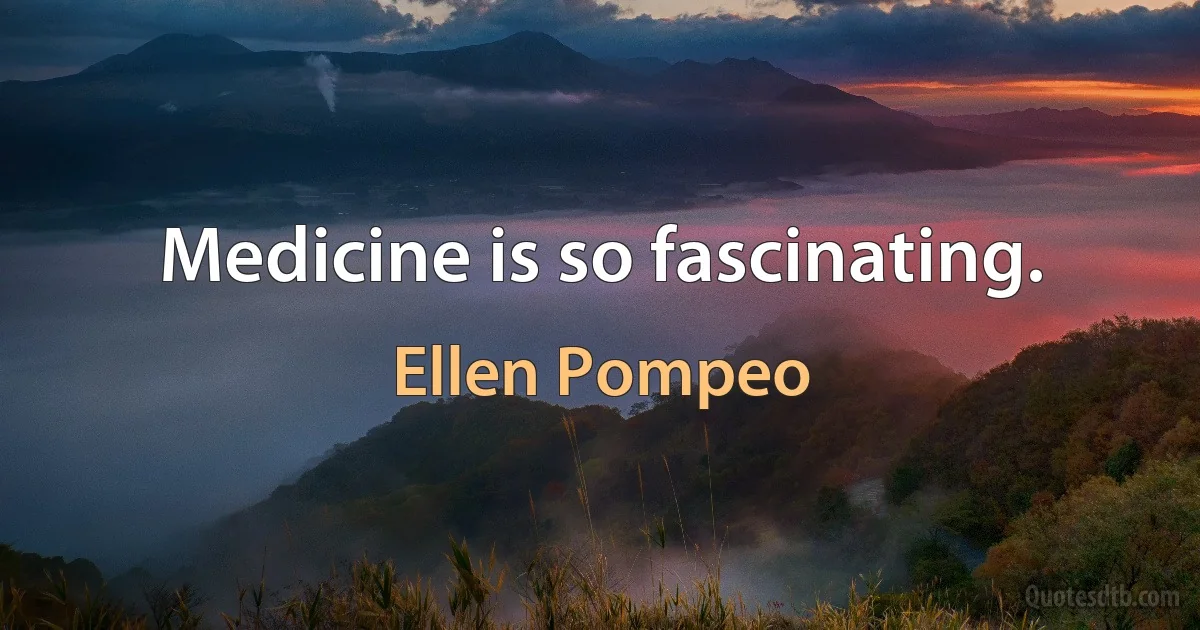 Medicine is so fascinating. (Ellen Pompeo)