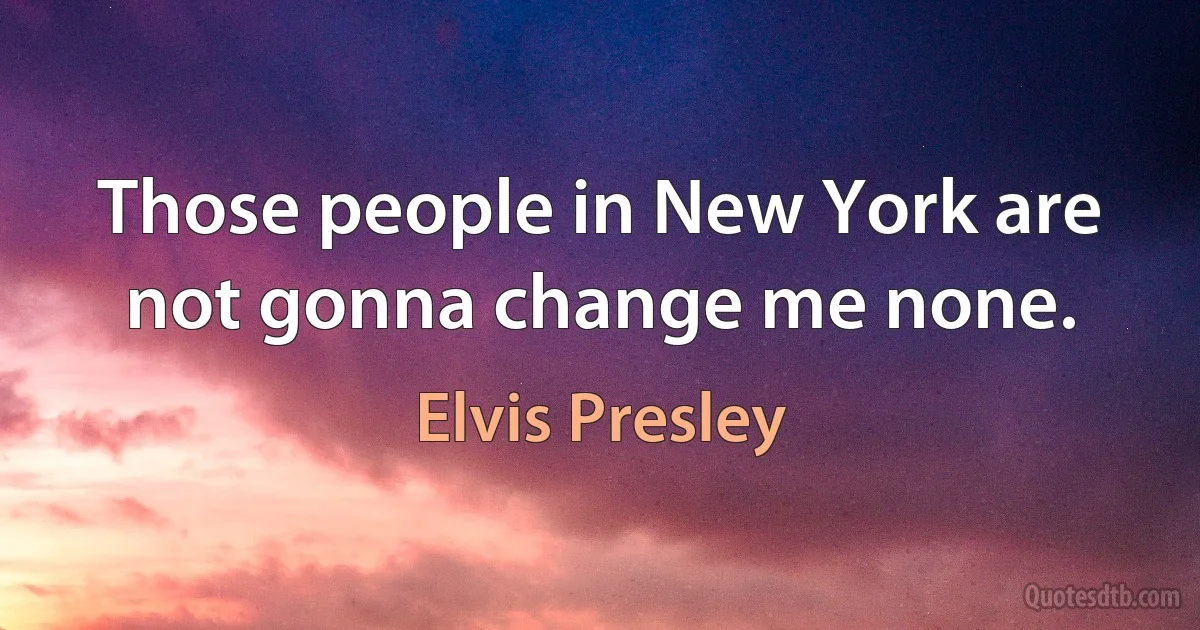 Those people in New York are not gonna change me none. (Elvis Presley)