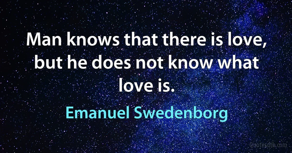 Man knows that there is love, but he does not know what love is. (Emanuel Swedenborg)