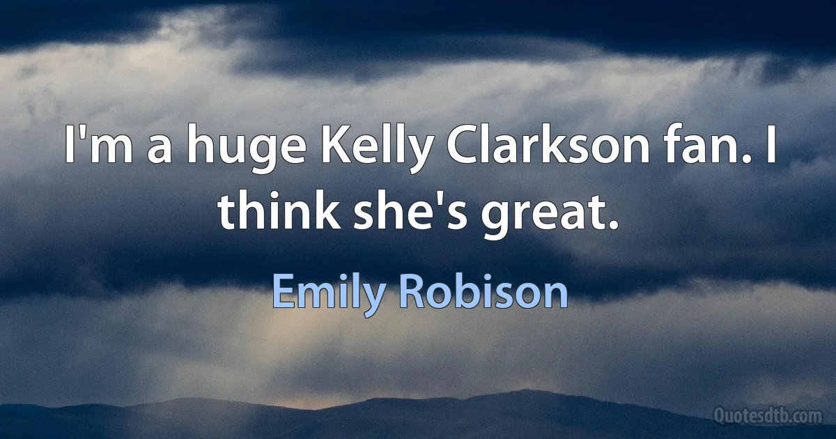 I'm a huge Kelly Clarkson fan. I think she's great. (Emily Robison)