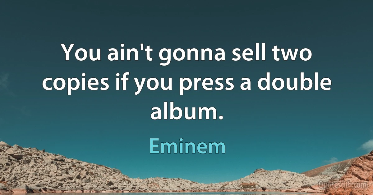 You ain't gonna sell two copies if you press a double album. (Eminem)