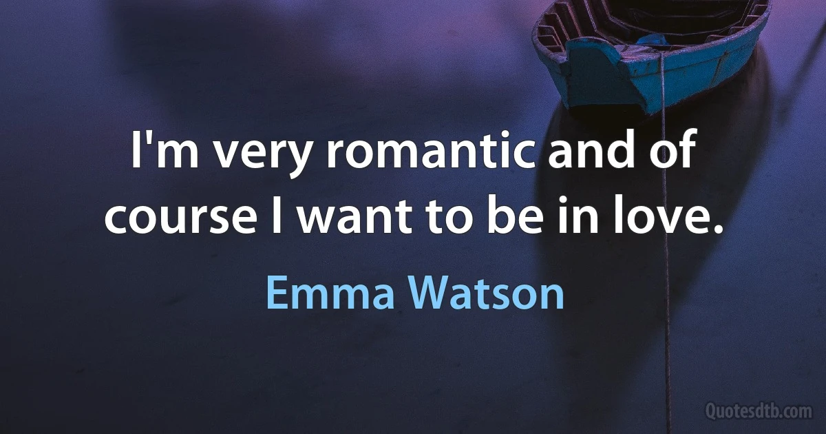 I'm very romantic and of course I want to be in love. (Emma Watson)