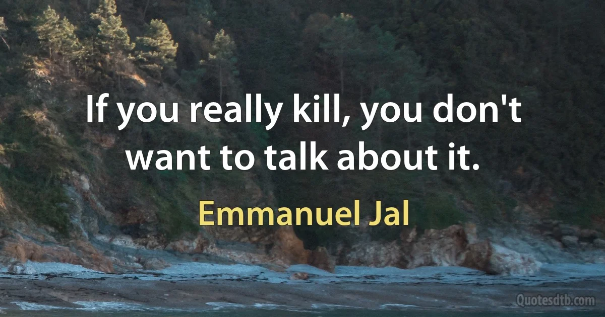 If you really kill, you don't want to talk about it. (Emmanuel Jal)