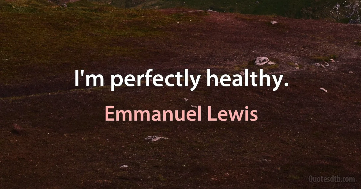 I'm perfectly healthy. (Emmanuel Lewis)