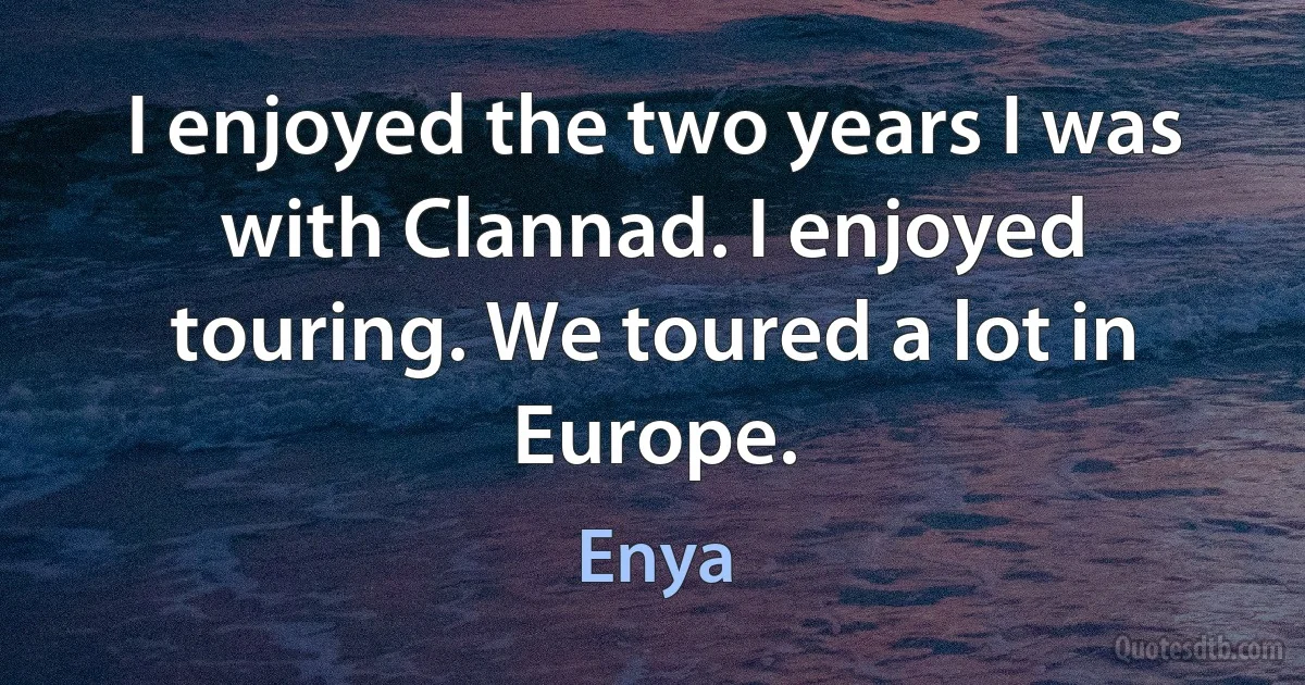 I enjoyed the two years I was with Clannad. I enjoyed touring. We toured a lot in Europe. (Enya)