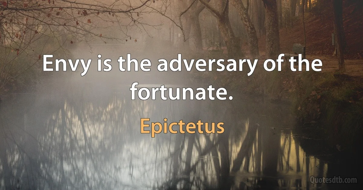 Envy is the adversary of the fortunate. (Epictetus)