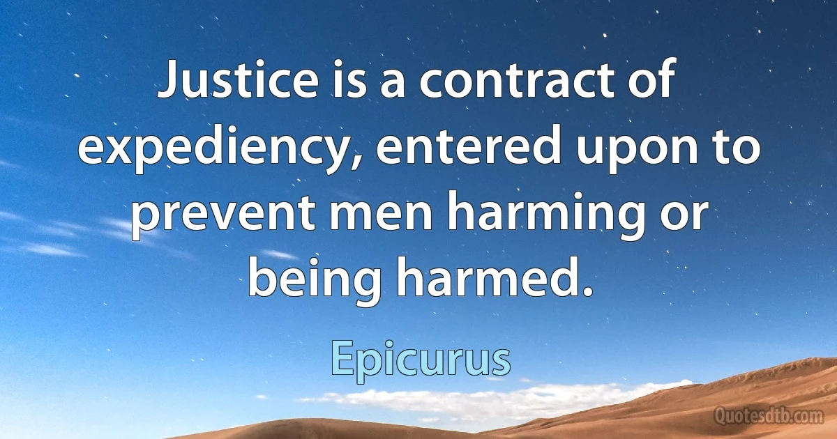 Justice is a contract of expediency, entered upon to prevent men harming or being harmed. (Epicurus)