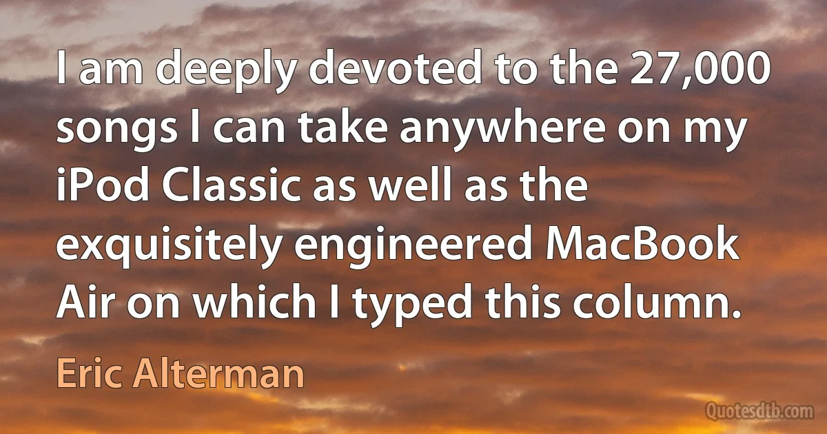 I am deeply devoted to the 27,000 songs I can take anywhere on my iPod Classic as well as the exquisitely engineered MacBook Air on which I typed this column. (Eric Alterman)