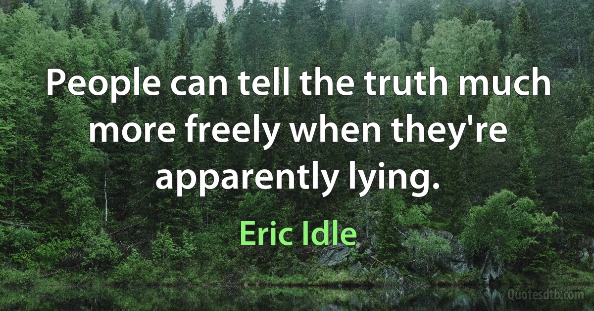 People can tell the truth much more freely when they're apparently lying. (Eric Idle)