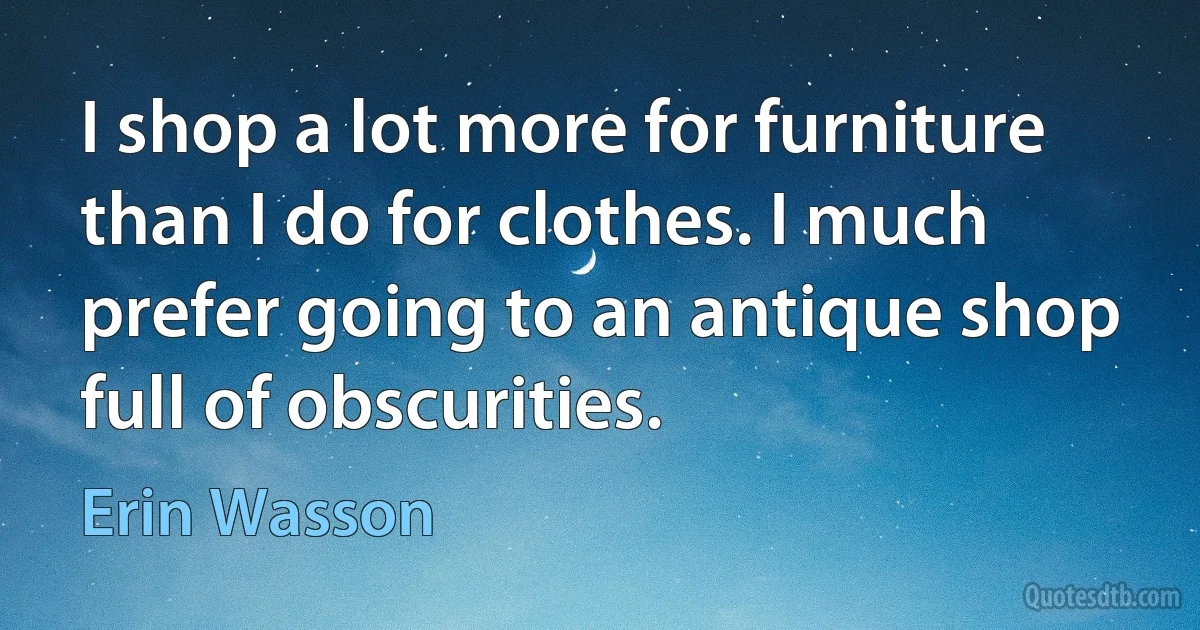 I shop a lot more for furniture than I do for clothes. I much prefer going to an antique shop full of obscurities. (Erin Wasson)