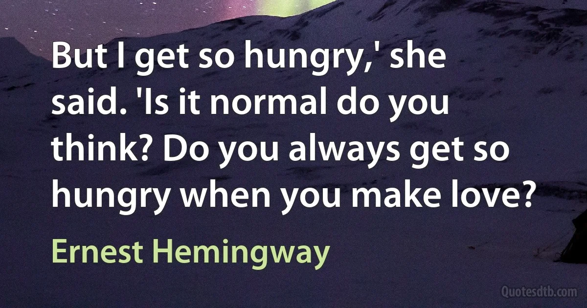 But I get so hungry,' she said. 'Is it normal do you think? Do you always get so hungry when you make love? (Ernest Hemingway)