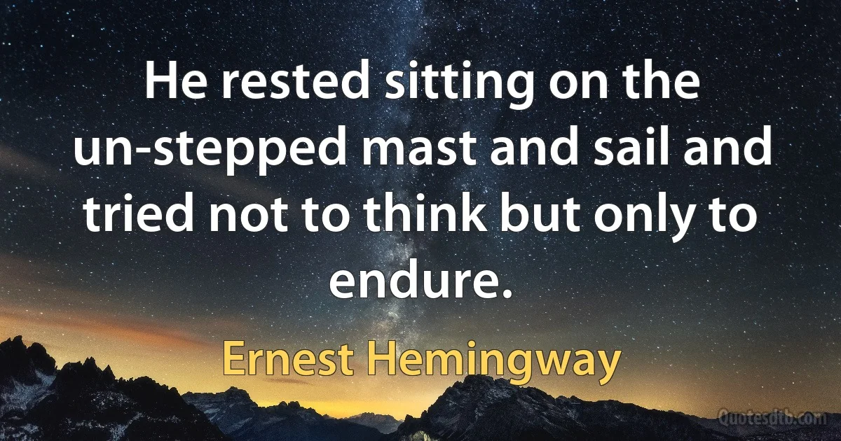 He rested sitting on the un-stepped mast and sail and tried not to think but only to endure. (Ernest Hemingway)