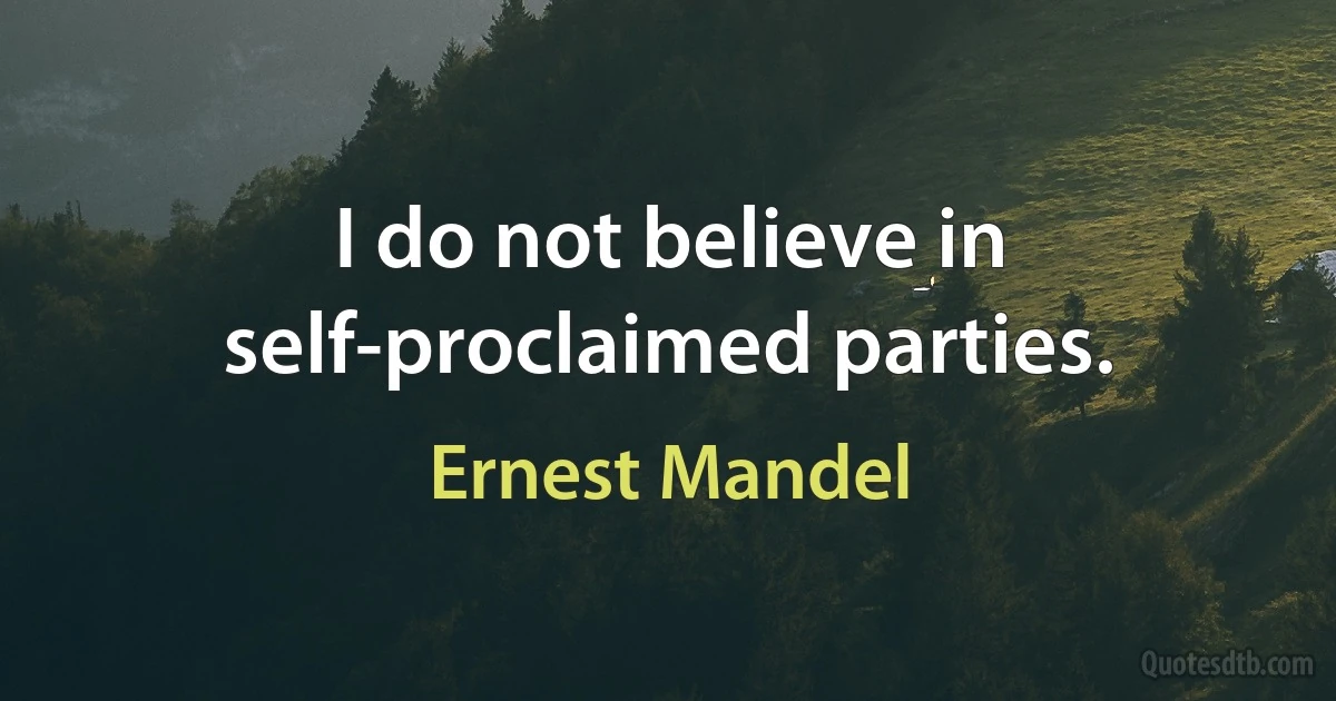 I do not believe in self-proclaimed parties. (Ernest Mandel)