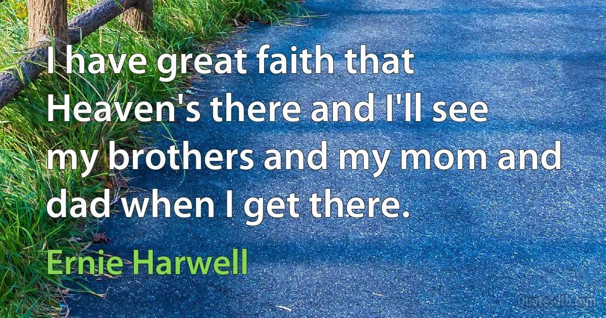 I have great faith that Heaven's there and I'll see my brothers and my mom and dad when I get there. (Ernie Harwell)