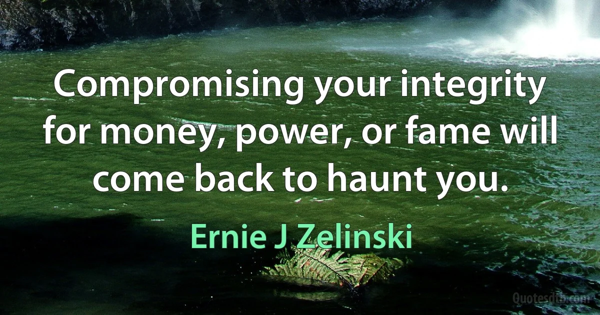 Compromising your integrity for money, power, or fame will come back to haunt you. (Ernie J Zelinski)