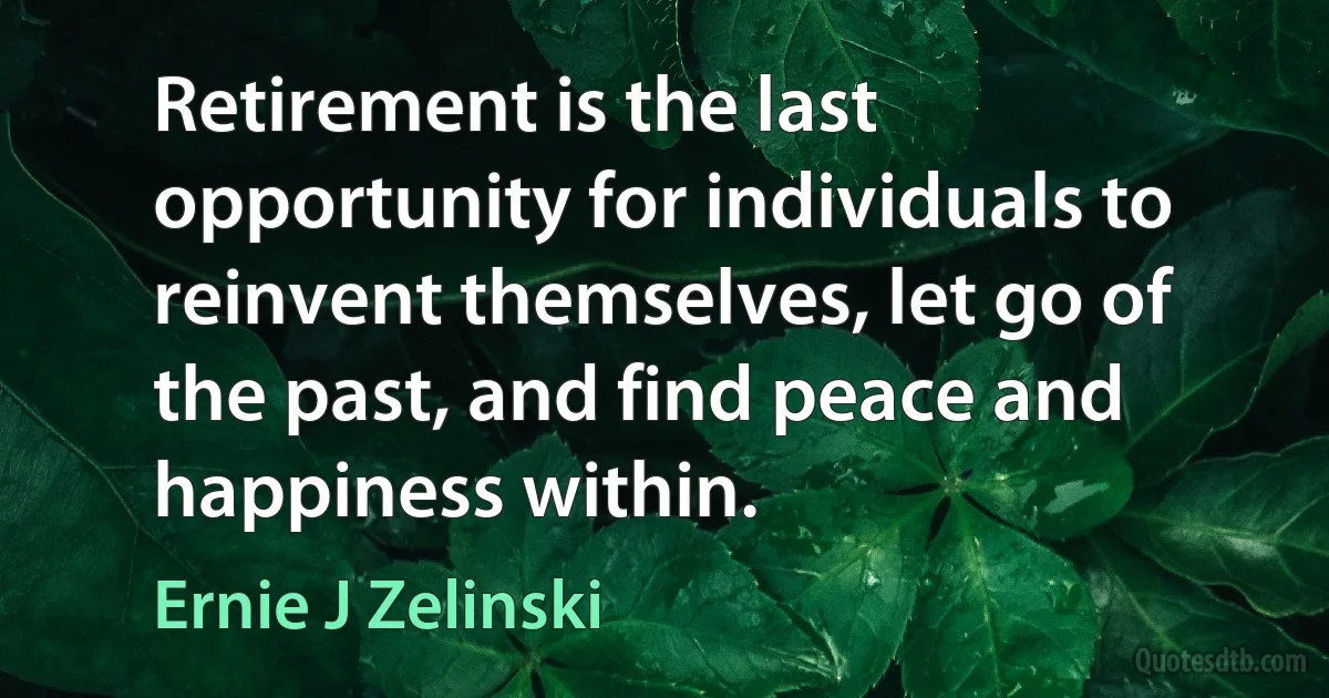 Retirement is the last opportunity for individuals to reinvent themselves, let go of the past, and find peace and happiness within. (Ernie J Zelinski)