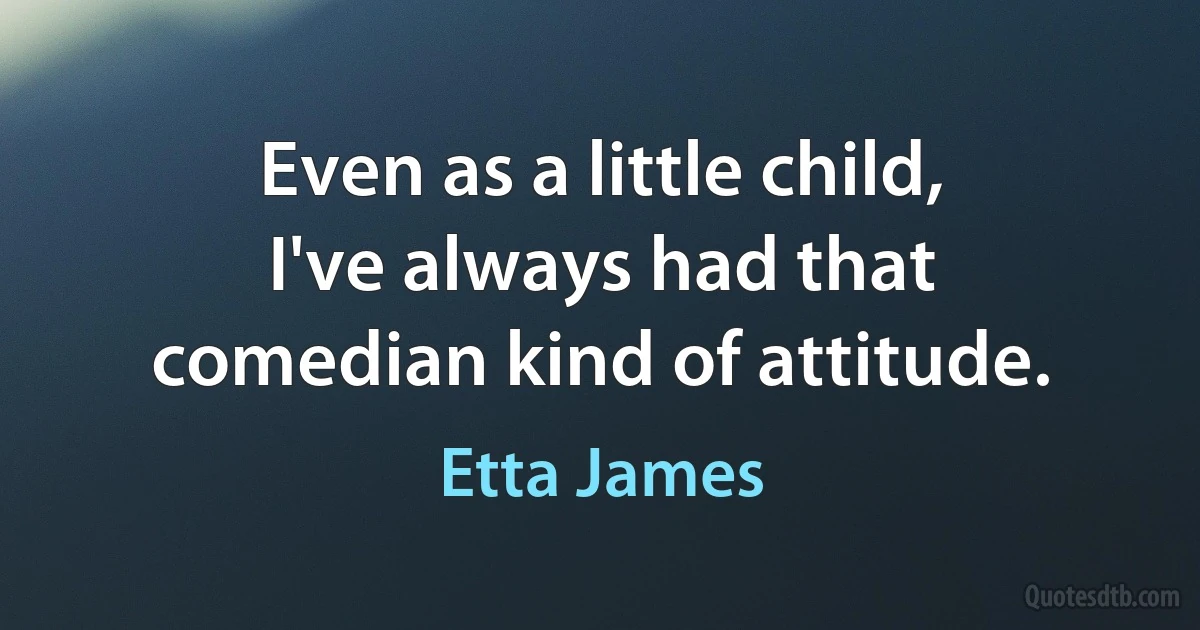 Even as a little child, I've always had that comedian kind of attitude. (Etta James)