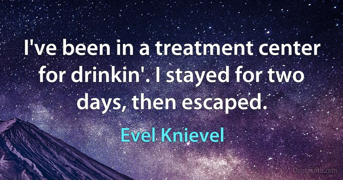 I've been in a treatment center for drinkin'. I stayed for two days, then escaped. (Evel Knievel)