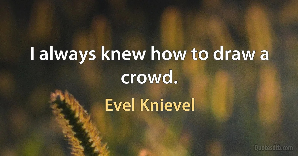 I always knew how to draw a crowd. (Evel Knievel)