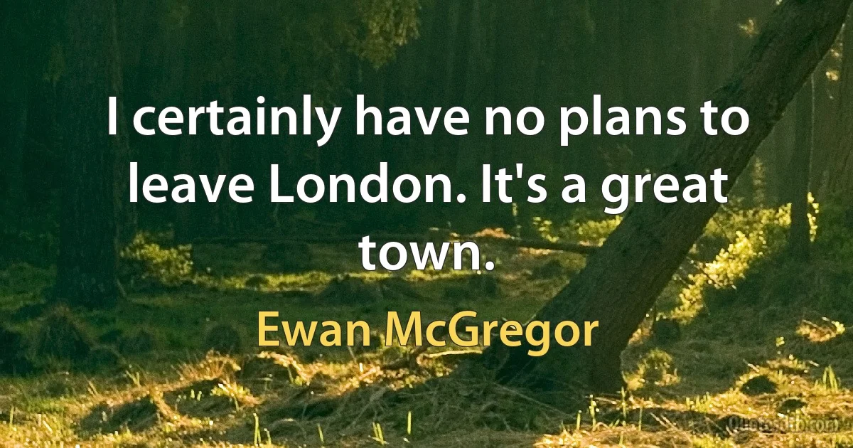 I certainly have no plans to leave London. It's a great town. (Ewan McGregor)