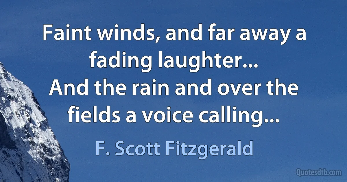 Faint winds, and far away a fading laughter...
And the rain and over the fields a voice calling... (F. Scott Fitzgerald)